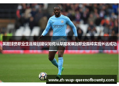 英超球员职业生涯规划建议如何从早期发展到职业巅峰实现长远成功 英超球员职业生涯规划建议如何从早期发展到职业巅峰实现长远成功