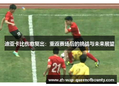 迪亚卡比伤愈复出：重返赛场后的挑战与未来展望