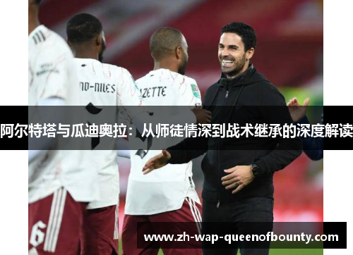 阿尔特塔与瓜迪奥拉：从师徒情深到战术继承的深度解读