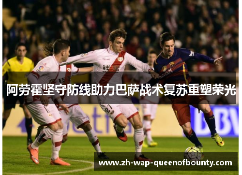 阿劳霍坚守防线助力巴萨战术复苏重塑荣光 阿劳霍坚守防线助力巴萨战术复苏重塑荣光