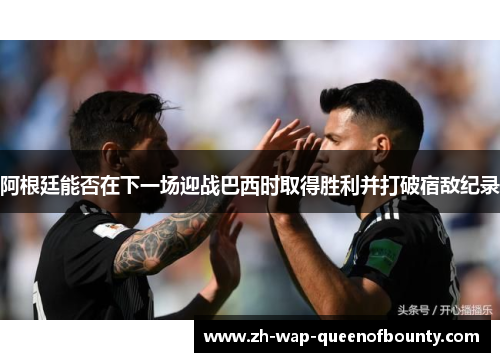 阿根廷能否在下一场迎战巴西时取得胜利并打破宿敌纪录
