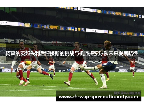 阿森纳英超失利后迎接新的挑战与机遇探索球队未来发展路径