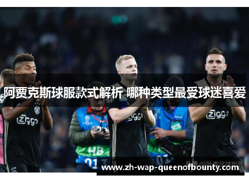 阿贾克斯球服款式解析 哪种类型最受球迷喜爱 阿贾克斯球服款式解析 哪种类型最受球迷喜爱