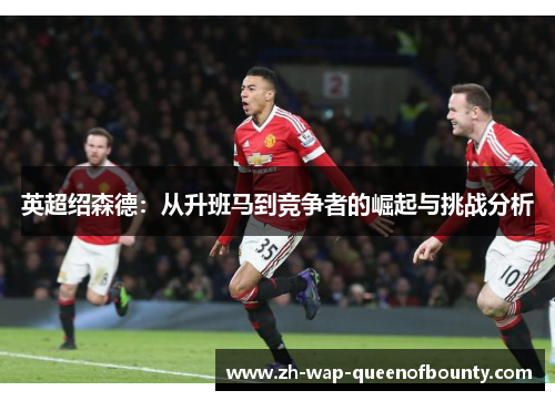 英超绍森德:从升班马到竞争者的崛起与挑战分析 英超绍森德:从升班马到竞争者的崛起与挑战分析