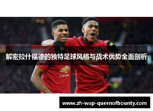 解密拉什福德的独特足球风格与战术优势全面剖析 解密拉什福德的独特足球风格与战术优势全面剖析