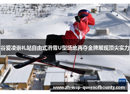 谷爱凌崇礼站自由式滑雪U型场地再夺金牌展现顶尖实力 谷爱凌崇礼站自由式滑雪U型场地再夺金牌展现顶尖实力