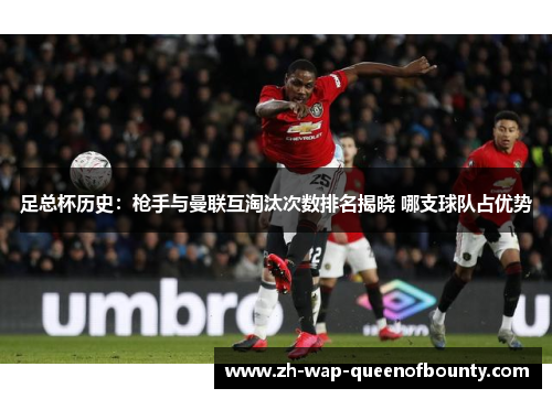 足总杯历史：枪手与曼联互淘汰次数排名揭晓 哪支球队占优势