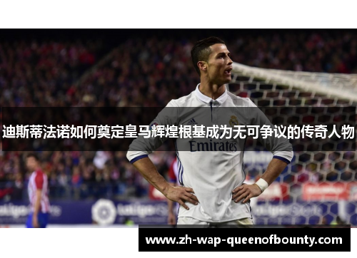迪斯蒂法诺如何奠定皇马辉煌根基成为无可争议的传奇人物 迪斯蒂法诺如何奠定皇马辉煌根基成为无可争议的传奇人物