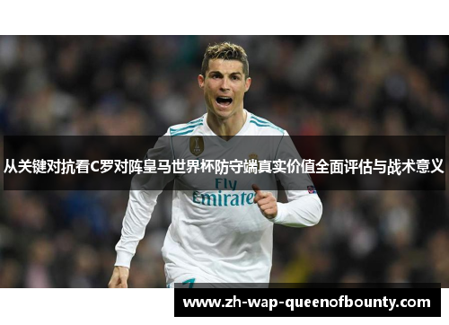 从关键对抗看C罗对阵皇马世界杯防守端真实价值全面评估与战术意义 从关键对抗看C罗对阵皇马世界杯防守端真实价值全面评估与战术意义