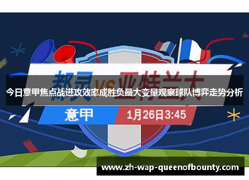 今日意甲焦点战进攻效率成胜负最大变量观察球队博弈走势分析 今日意甲焦点战进攻效率成胜负最大变量观察球队博弈走势分析