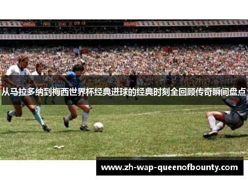 从马拉多纳到梅西世界杯经典进球的经典时刻全回顾传奇瞬间盘点