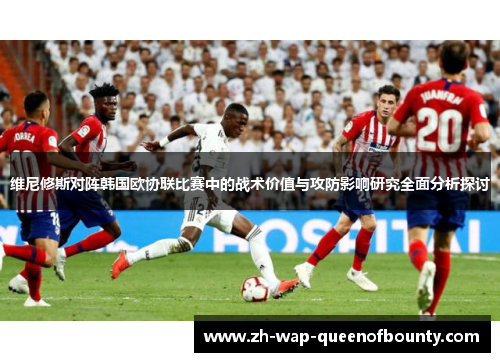 维尼修斯对阵韩国欧协联比赛中的战术价值与攻防影响研究全面分析探讨 维尼修斯对阵韩国欧协联比赛中的战术价值与攻防影响研究全面分析探讨