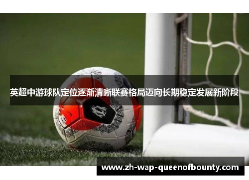 英超中游球队定位逐渐清晰联赛格局迈向长期稳定发展新阶段 英超中游球队定位逐渐清晰联赛格局迈向长期稳定发展新阶段