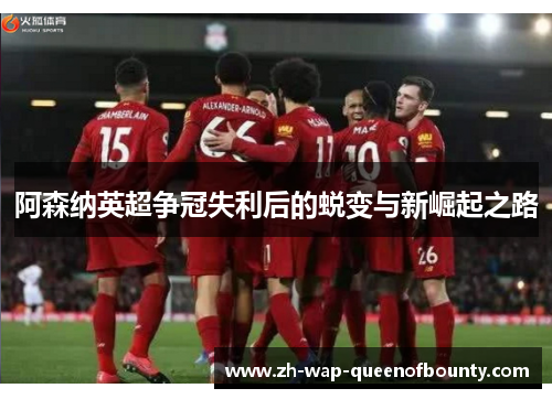 阿森纳英超争冠失利后的蜕变与新崛起之路 阿森纳英超争冠失利后的蜕变与新崛起之路