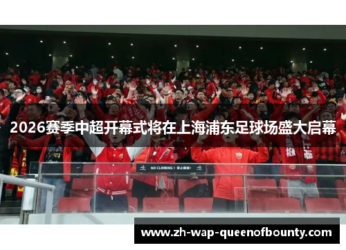 2026赛季中超开幕式将在上海浦东足球场盛大启幕 2026赛季中超开幕式将在上海浦东足球场盛大启幕