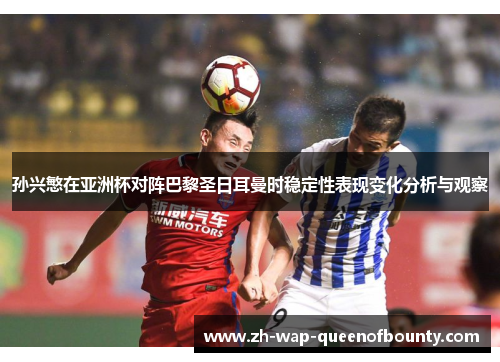 孙兴慜在亚洲杯对阵巴黎圣日耳曼时稳定性表现变化分析与观察 孙兴慜在亚洲杯对阵巴黎圣日耳曼时稳定性表现变化分析与观察
