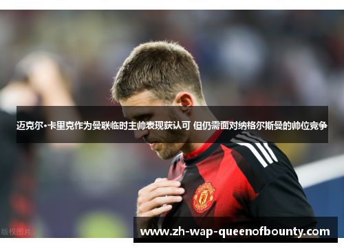 迈克尔·卡里克作为曼联临时主帅表现获认可 但仍需面对纳格尔斯曼的帅位竞争 迈克尔·卡里克作为曼联临时主帅表现获认可 但仍需面对纳格尔斯曼的帅位竞争
