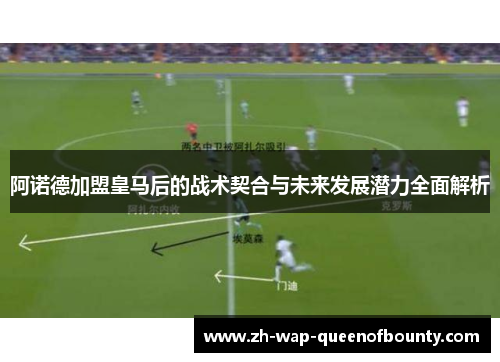 阿诺德加盟皇马后的战术契合与未来发展潜力全面解析 阿诺德加盟皇马后的战术契合与未来发展潜力全面解析