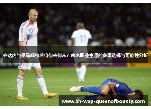 齐达内与皇马解约后将何去何从?未来职业生涯的多重选择与可能性分析 齐达内与皇马解约后将何去何从?未来职业生涯的多重选择与可能性分析