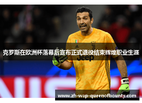 克罗斯在欧洲杯落幕后宣布正式退役结束辉煌职业生涯