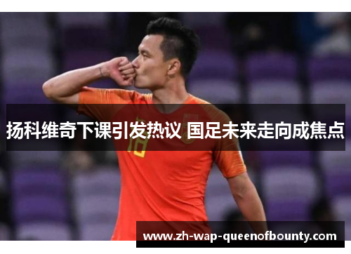 扬科维奇下课引发热议 国足未来走向成焦点